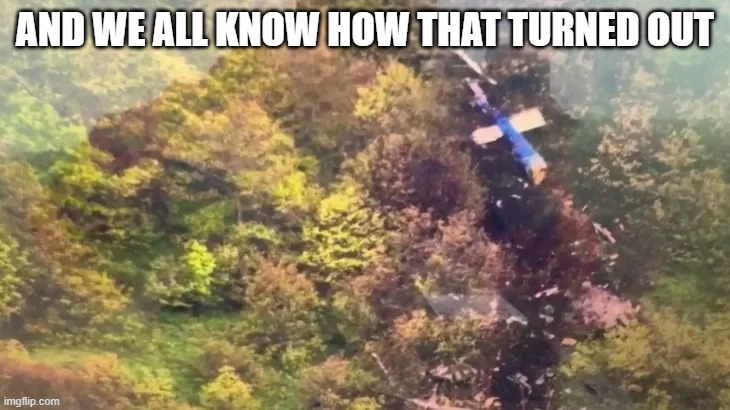Iran president helicopter crash | AND WE ALL KNOW HOW THAT TURNED OUT | image tagged in iran president helicopter crash | made w/ Imgflip meme maker