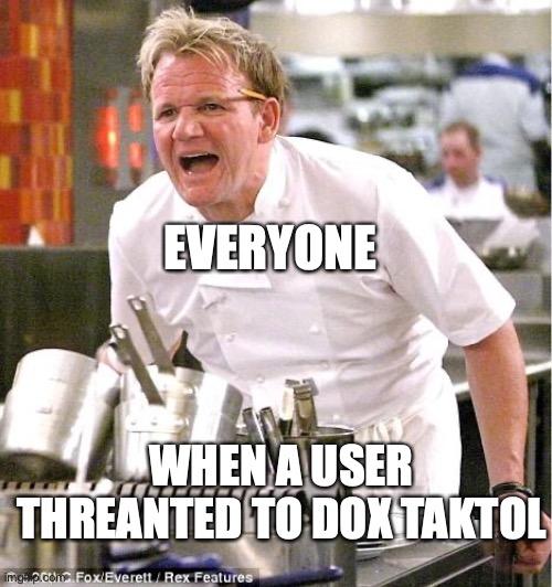 you mess with one of us, you mess with all of us (thebest66: takolol hates us now) | EVERYONE; WHEN A USER THREANTED TO DOX TAKTOL | image tagged in memes,chef gordon ramsay | made w/ Imgflip meme maker