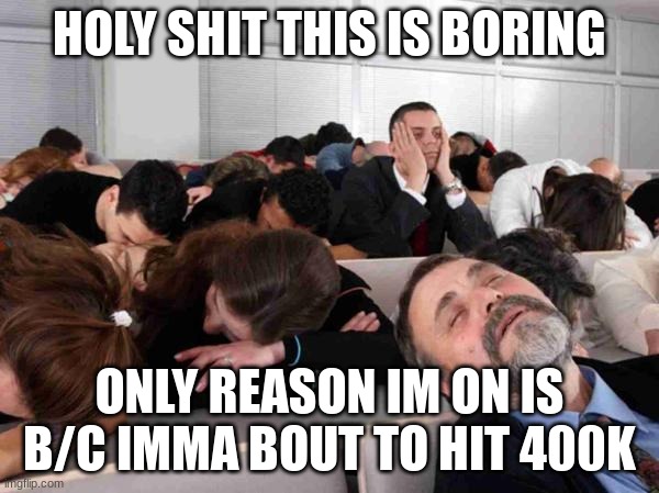 BORING | HOLY SHIT THIS IS BORING; ONLY REASON IM ON IS B/C IMMA BOUT TO HIT 400K | image tagged in boring | made w/ Imgflip meme maker
