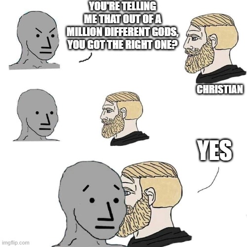 That's exactly what I'm saying | YOU'RE TELLING ME THAT OUT OF A MILLION DIFFERENT GODS, YOU GOT THE RIGHT ONE? CHRISTIAN; YES | image tagged in the npc fears the alpha man,christian memes,lol so funny,r/dankchristianmemes,protestant,catholic | made w/ Imgflip meme maker