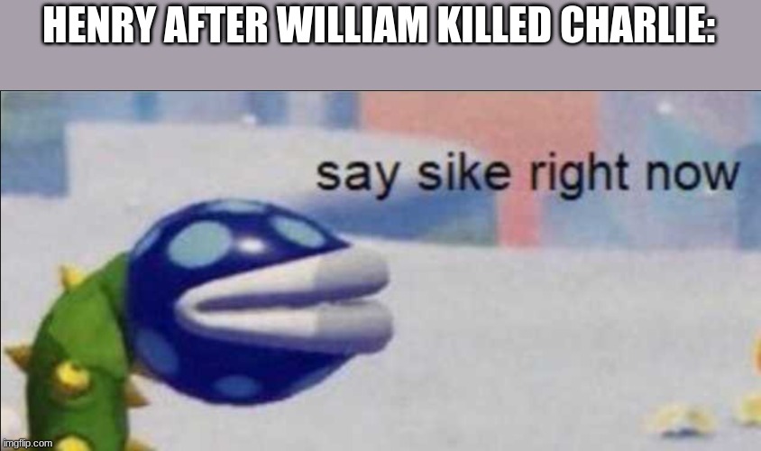 idk | HENRY AFTER WILLIAM KILLED CHARLIE: | image tagged in say sike right now | made w/ Imgflip meme maker