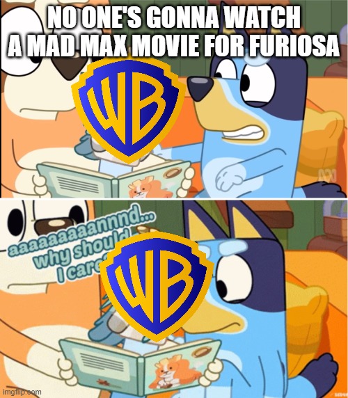 nobody's gonna give a shit about furiosa anyway | NO ONE'S GONNA WATCH A MAD MAX MOVIE FOR FURIOSA | image tagged in why should i care,prediction,memes | made w/ Imgflip meme maker