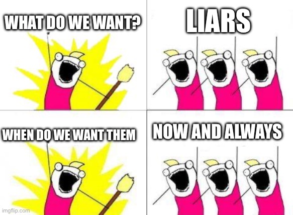 Lies | LIARS; WHAT DO WE WANT? NOW AND ALWAYS; WHEN DO WE WANT THEM | image tagged in memes,what do we want | made w/ Imgflip meme maker