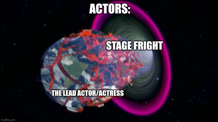 Stage fright is very real and genuinely scary | ACTORS:; STAGE FRIGHT; THE LEAD ACTOR/ACTRESS | image tagged in black hole generator eating earth,theatre,jpfan102504 | made w/ Imgflip meme maker