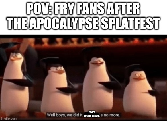 Well boys, we did it (blank) is no more | POV: FRY FANS AFTER THE APOCALYPSE SPLATFEST; FRYE'S LOSING STREAK | image tagged in well boys we did it blank is no more | made w/ Imgflip meme maker