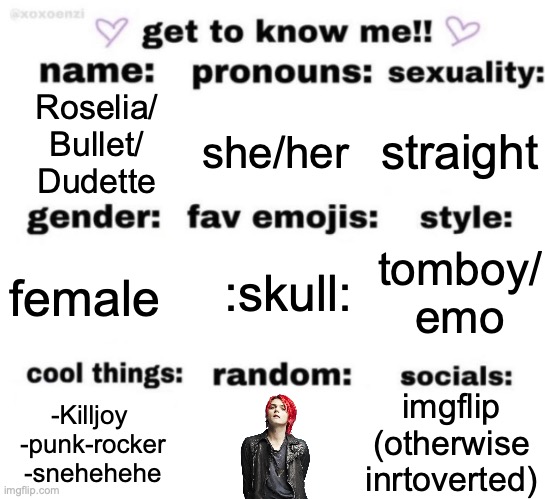 get to know me but better | Roselia/
Bullet/
Dudette; straight; she/her; tomboy/
emo; :skull:; female; imgflip (otherwise inrtoverted); -Killjoy 
-punk-rocker
-snehehehe | image tagged in get to know me but better | made w/ Imgflip meme maker