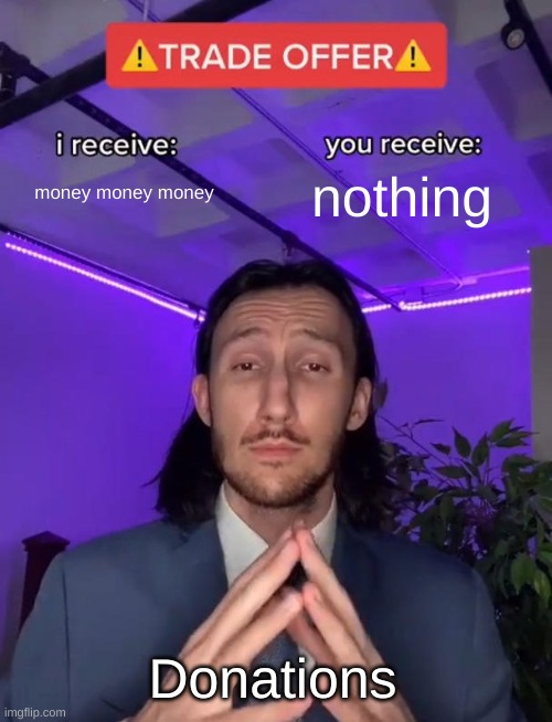 Donations | money money money; nothing; Donations | image tagged in trade offer | made w/ Imgflip meme maker