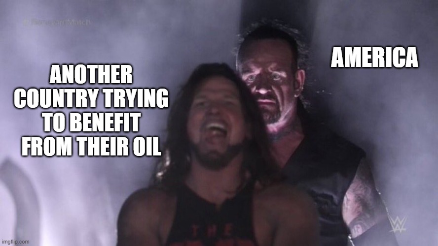 America being America... | AMERICA; ANOTHER COUNTRY TRYING TO BENEFIT FROM THEIR OIL | image tagged in aj styles undertaker,funny,memes,relateable,crazy | made w/ Imgflip meme maker