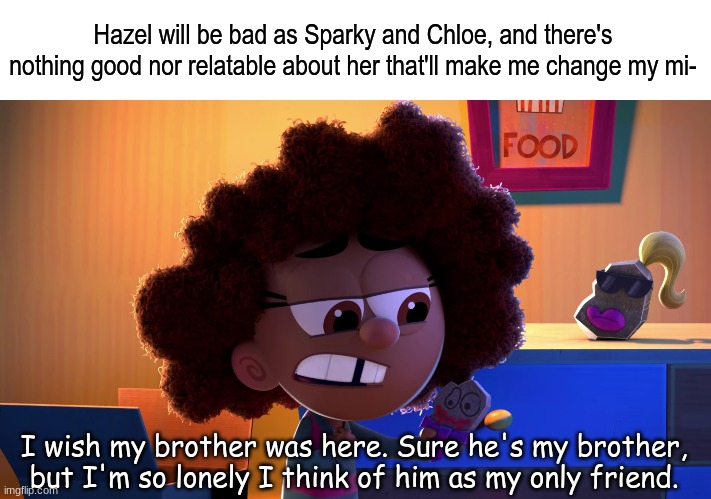 The Fairly Oddparents a new wish | Hazel will be bad as Sparky and Chloe, and there's nothing good nor relatable about her that'll make me change my mi-; I wish my brother was here. Sure he's my brother, but I'm so lonely I think of him as my only friend. | image tagged in memes,funny,cartoon,nickelodeon,relatable | made w/ Imgflip meme maker