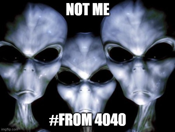NOT ME #FROM 4040 | image tagged in angry aliens | made w/ Imgflip meme maker