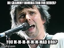 NO GRAMMY NOMINATION FOR BEIBER? YOU M-M-M-M-M-M-MAD BRO? | image tagged in muse | made w/ Imgflip meme maker