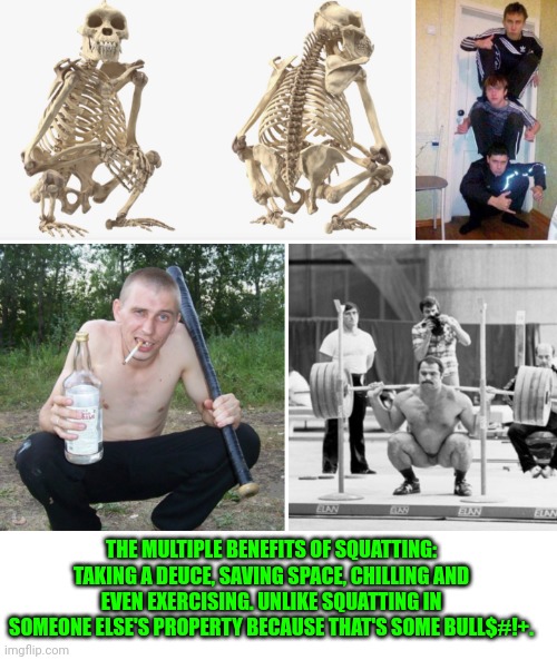 Funny | THE MULTIPLE BENEFITS OF SQUATTING: TAKING A DEUCE, SAVING SPACE, CHILLING AND EVEN EXERCISING. UNLIKE SQUATTING IN SOMEONE ELSE'S PROPERTY BECAUSE THAT'S SOME BULL$#!+. | image tagged in funny,space,chillin,exercise,multitasking,everything | made w/ Imgflip meme maker