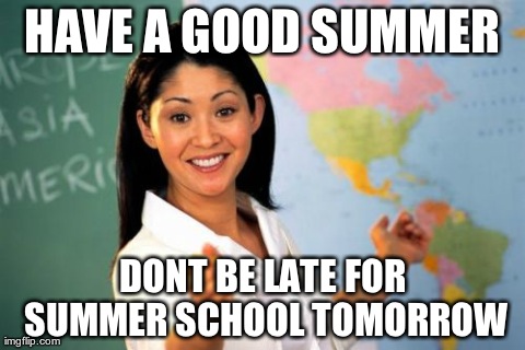 Unhelpful High School Teacher | HAVE A GOOD SUMMER DONT BE LATE FOR SUMMER SCHOOL TOMORROW | image tagged in memes,unhelpful high school teacher | made w/ Imgflip meme maker