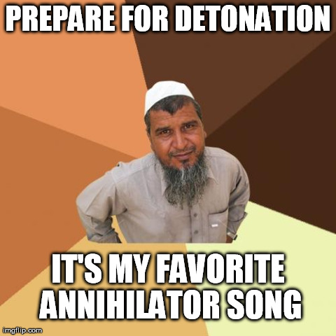 Ordinary Muslim Man | PREPARE FOR DETONATION IT'S MY FAVORITE ANNIHILATOR SONG | image tagged in memes,ordinary muslim man | made w/ Imgflip meme maker