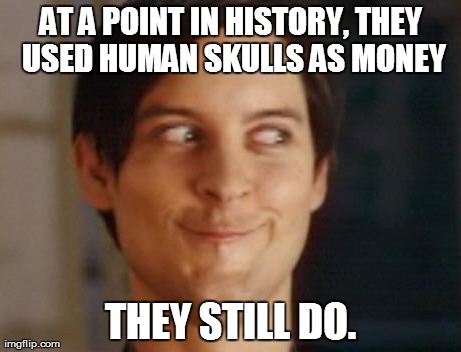 Spiderman Peter Parker | AT A POINT IN HISTORY, THEY USED HUMAN SKULLS AS MONEY THEY STILL DO. | image tagged in memes,spiderman peter parker | made w/ Imgflip meme maker