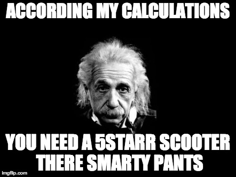 Albert Einstein 1 | ACCORDING MY CALCULATIONS YOU NEED A 5STARR SCOOTER THERE SMARTY PANTS | image tagged in memes,albert einstein 1 | made w/ Imgflip meme maker