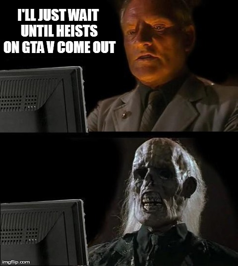 GTA V Heists | I'LL JUST WAIT UNTIL HEISTS ON GTA V COME OUT | image tagged in memes,ill just wait here,gta 5 | made w/ Imgflip meme maker