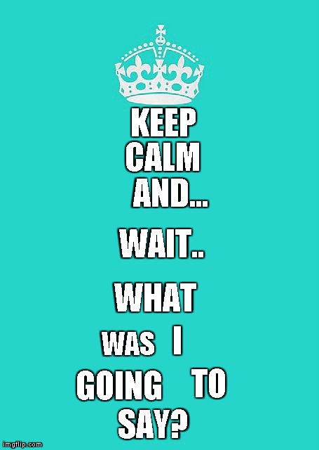 Keep Calm And Carry On Aqua | KEEP CALM AND... WAIT.. WHAT  WAS  I  GOING TO SAY? | image tagged in memes,keep calm and carry on aqua | made w/ Imgflip meme maker