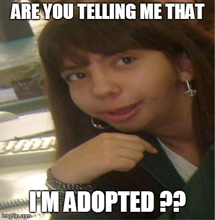 ARE YOU TELLING ME THAT I'M ADOPTED ?? | image tagged in retarded school girl | made w/ Imgflip meme maker