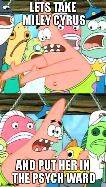 Put It Somewhere Else Patrick Meme | LETS TAKE MILEY CYRUS AND PUT HER IN THE PSYCH WARD | image tagged in memes,put it somewhere else patrick | made w/ Imgflip meme maker