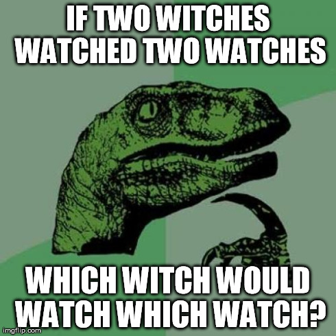 witch watch? | IF TWO WITCHES WATCHED TWO WATCHES WHICH WITCH WOULD WATCH WHICH WATCH? | image tagged in memes,philosoraptor,witch,watch,which,witch watch | made w/ Imgflip meme maker