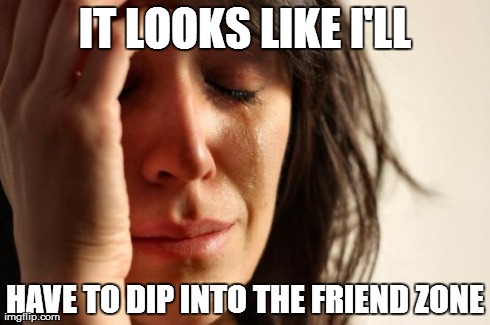 First World Problems Meme | IT LOOKS LIKE I'LL HAVE TO DIP INTO THE FRIEND ZONE | image tagged in memes,first world problems | made w/ Imgflip meme maker