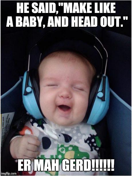 Jammin Baby Meme | HE SAID,"MAKE LIKE A BABY, AND HEAD OUT." ER MAH GERD!!!!!! | image tagged in memes,jammin baby | made w/ Imgflip meme maker
