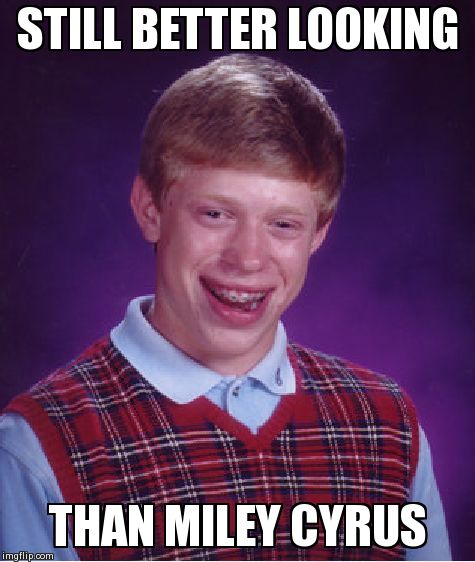 Bad Luck Brian | STILL BETTER LOOKING THAN MILEY CYRUS | image tagged in memes,bad luck brian | made w/ Imgflip meme maker