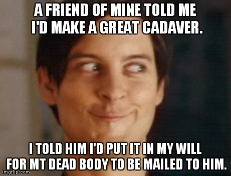 My friend (who is in medical school) later told me, "I was trying to creep you out, but I ended up getting creeped out." | A FRIEND OF MINE TOLD ME I'D MAKE A GREAT CADAVER. I TOLD HIM I'D PUT IT IN MY WILL FOR MT DEAD BODY TO BE MAILED TO HIM. | image tagged in memes,spiderman peter parker,creepy | made w/ Imgflip meme maker