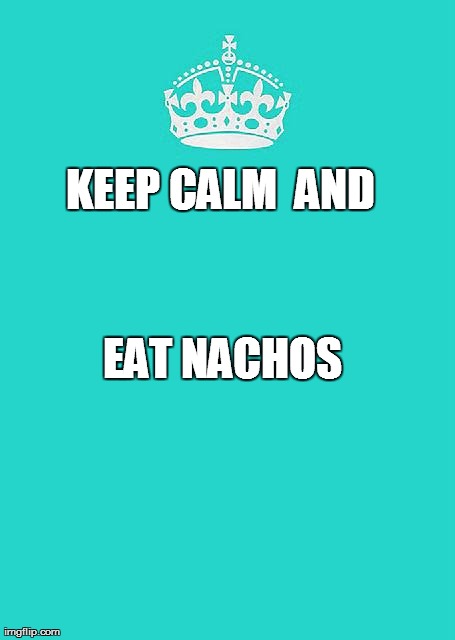 Keep Calm And Carry On Aqua | KEEP CALM AND  EAT NACHOS | image tagged in memes,keep calm and carry on aqua | made w/ Imgflip meme maker