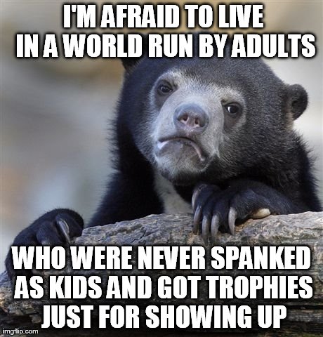 Confession Bear | I'M AFRAID TO LIVE IN A WORLD RUN BY ADULTS WHO WERE NEVER SPANKED AS KIDS AND GOT TROPHIES JUST FOR SHOWING UP | image tagged in memes,confession bear,AdviceAnimals | made w/ Imgflip meme maker