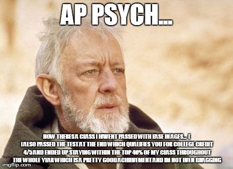Obi Wan Kenobi Meme | AP PSYCH... NOW THERES A CLASS I HAVENT PASSED WITH EASE IN AGES...  ( I ALSO PASSED THE TEST AT THE END WHICH QUALIFIES YOU FOR COLLEGE CRE | image tagged in memes,obi wan kenobi | made w/ Imgflip meme maker