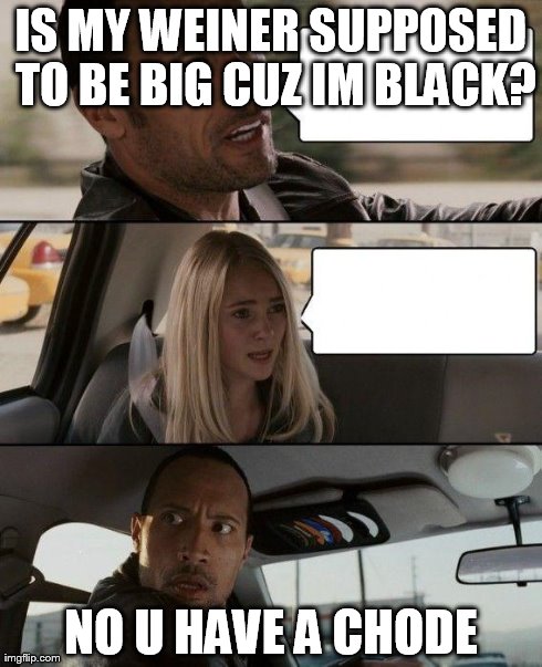 The Rock Driving Meme | IS MY WEINER SUPPOSED TO BE BIG CUZ IM BLACK? NO U HAVE A CHODE | image tagged in memes,the rock driving | made w/ Imgflip meme maker