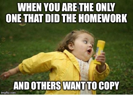 Chubby Bubbles Girl | WHEN YOU ARE THE ONLY ONE THAT DID THE HOMEWORK  AND OTHERS WANT TO COPY | image tagged in memes,chubby bubbles girl | made w/ Imgflip meme maker