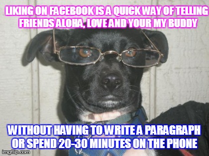 LIKING ON FACEBOOK IS A QUICK WAY OF TELLING FRIENDS ALOHA, LOVE AND YOUR MY BUDDY WITHOUT HAVING TO WRITE A PARAGRAPH OR SPEND 20-30 MINUTE generated with the Imgflip Meme Generator