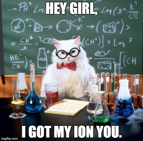 Chemistry Cat | HEY GIRL, I GOT MY ION YOU. | image tagged in memes,chemistry cat | made w/ Imgflip meme maker