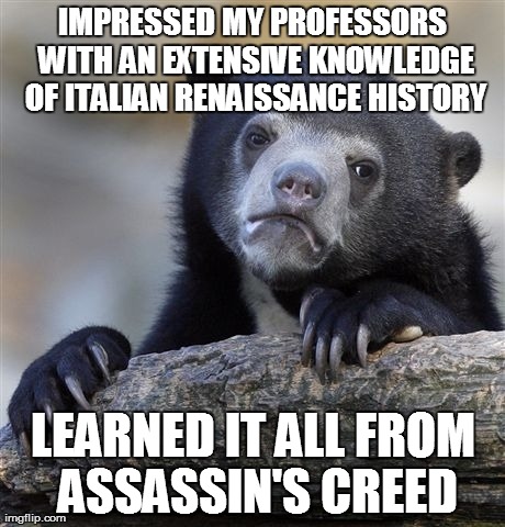 Confession Bear | IMPRESSED MY PROFESSORS WITH AN EXTENSIVE KNOWLEDGE OF ITALIAN RENAISSANCE HISTORY LEARNED IT ALL FROM ASSASSIN'S CREED | image tagged in memes,confession bear,AdviceAnimals | made w/ Imgflip meme maker