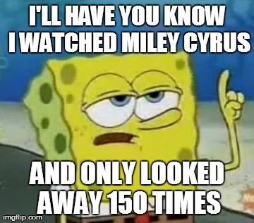 I'll Have You Know Spongebob | I'LL HAVE YOU KNOW I WATCHED MILEY CYRUS AND ONLY LOOKED AWAY 150 TIMES | image tagged in memes,ill have you know spongebob | made w/ Imgflip meme maker