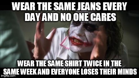 And everybody loses their minds | WEAR THE SAME JEANS EVERY DAY AND NO ONE CARES WEAR THE SAME SHIRT TWICE IN THE SAME WEEK AND EVERYONE LOSES THEIR MINDS | image tagged in memes,and everybody loses their minds,funny | made w/ Imgflip meme maker