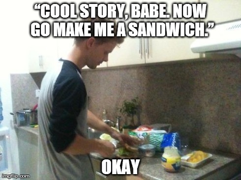 â€œCOOL STORY, BABE. NOW GO MAKE ME A SANDWICH.â€ OKAY | image tagged in sandwich | made w/ Imgflip meme maker