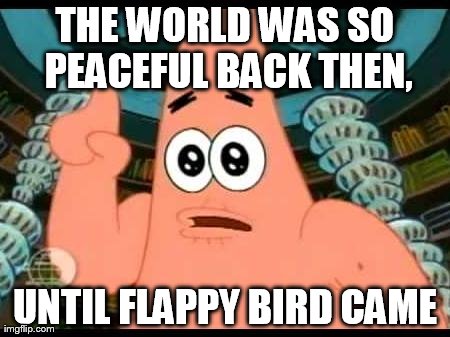 Curse the Game | THE WORLD WAS SO PEACEFUL BACK THEN, UNTIL FLAPPY BIRD CAME | image tagged in memes,patrick says | made w/ Imgflip meme maker