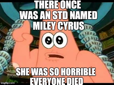 Patrick Says | THERE ONCE WAS AN STD NAMED MILEY CYRUS SHE WAS SO HORRIBLE EVERYONE DIED | image tagged in memes,patrick says | made w/ Imgflip meme maker