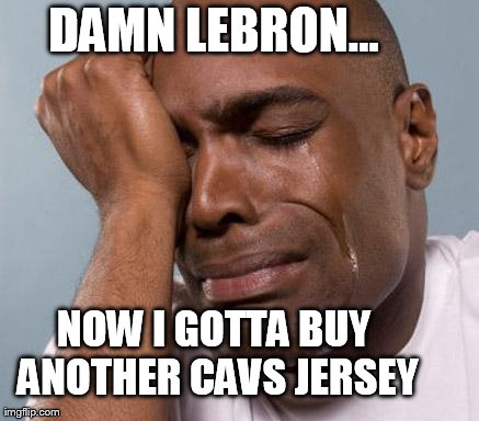 black man crying | DAMN LEBRON... NOW I GOTTA BUY ANOTHER CAVS JERSEY | image tagged in black man crying | made w/ Imgflip meme maker