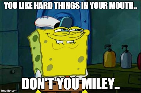 Don't You Squidward Meme | YOU LIKE HARD THINGS IN YOUR MOUTH.. DON'T YOU MILEY.. | image tagged in memes,dont you squidward | made w/ Imgflip meme maker