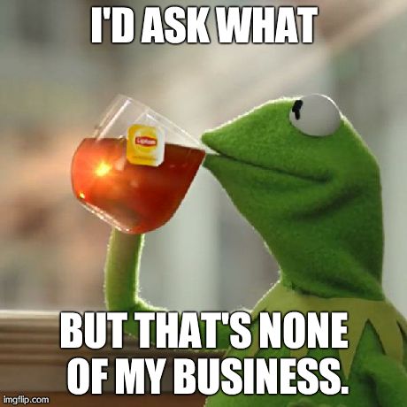 But That's None Of My Business Meme | I'D ASK WHAT BUT THAT'S NONE OF MY BUSINESS. | image tagged in memes,but thats none of my business,kermit the frog | made w/ Imgflip meme maker