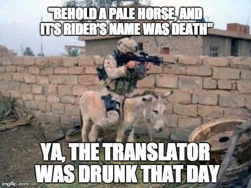drunk bible translator | "BEHOLD A PALE HORSE, AND IT'S RIDER'S NAME WAS DEATH" YA, THE TRANSLATOR WAS DRUNK THAT DAY | image tagged in military19,army,military,pale horse,donkey,funny | made w/ Imgflip meme maker