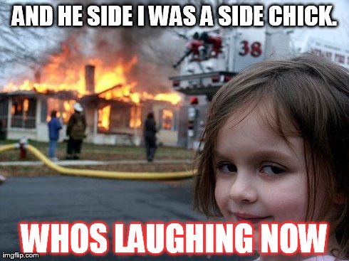 Disaster Girl Meme | AND HE SIDE I WAS A SIDE CHICK. WHOS LAUGHING NOW | image tagged in memes,disaster girl | made w/ Imgflip meme maker