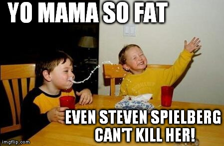 YO MAMA SO FAT EVEN STEVEN SPIELBERG CAN'T KILL HER! | image tagged in sorry,i just couldn't resist | made w/ Imgflip meme maker