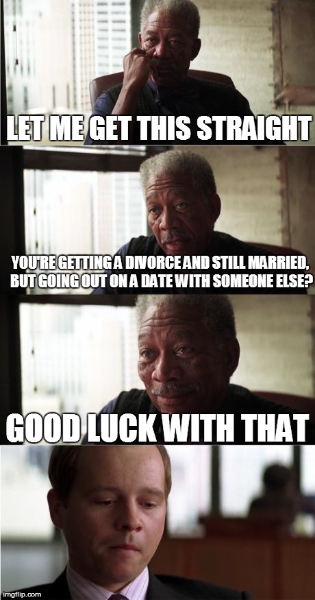 Morgan Freeman Good Luck | LET ME GET THIS STRAIGHT YOU'RE GETTING A DIVORCE AND STILL MARRIED, BUT GOING OUT ON A DATE WITH SOMEONE ELSE? GOOD LUCK WITH THAT | image tagged in memes,morgan freeman good luck | made w/ Imgflip meme maker