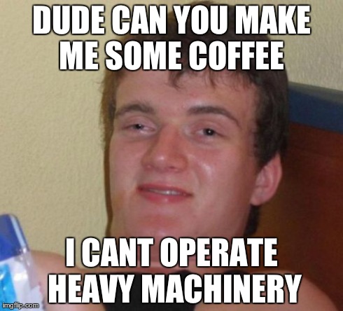 10 Guy Meme | DUDE CAN YOU MAKE ME SOME COFFEE  I CANT OPERATE HEAVY MACHINERY | image tagged in memes,10 guy | made w/ Imgflip meme maker